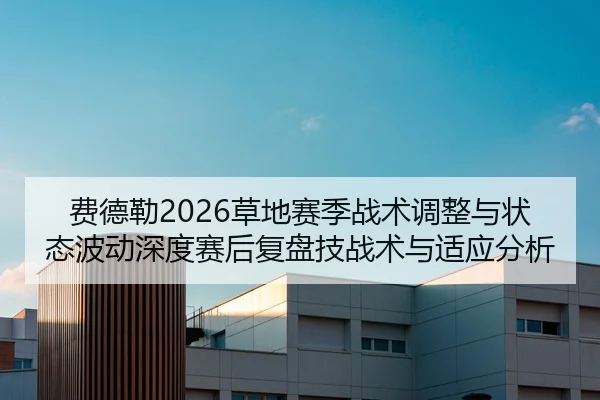 费德勒2026草地赛季战术调整与状态波动深度赛后复盘技战术与适应分析