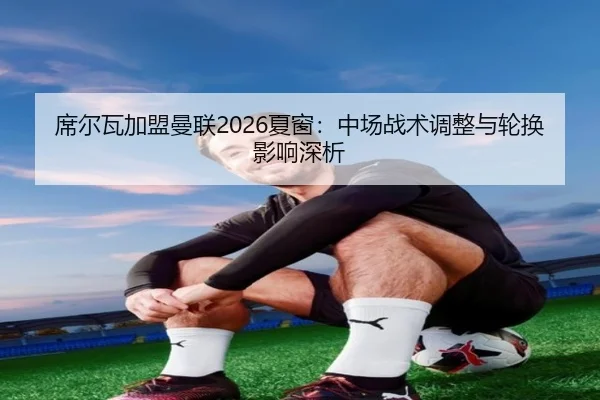席尔瓦加盟曼联2026夏窗：中场战术调整与轮换影响深析