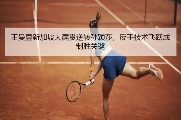 王曼昱新加坡大满贯逆转孙颖莎，反手技术飞跃成制胜关键